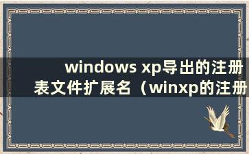 windows xp导出的注册表文件扩展名（winxp的注册表文件在哪里）